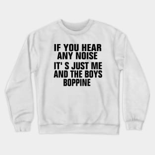 If You Hear Any Noise Its Just Me And The Boys Boppin Crewneck Sweatshirt